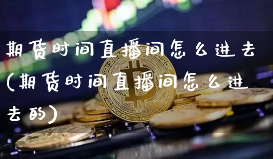 期货时间直播间怎么进去(期货时间直播间怎么进去的)_https://www.dcjwmf.com_上期能源_第1张