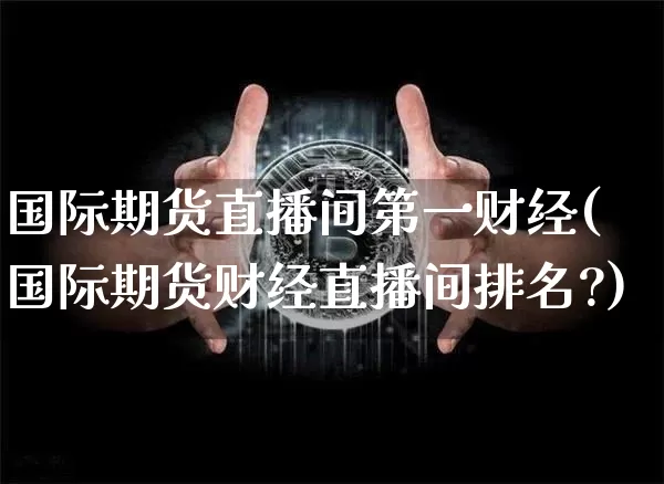 国际期货直播间第一财经(国际期货财经直播间排名?)_https://www.dcjwmf.com_中金所_第1张