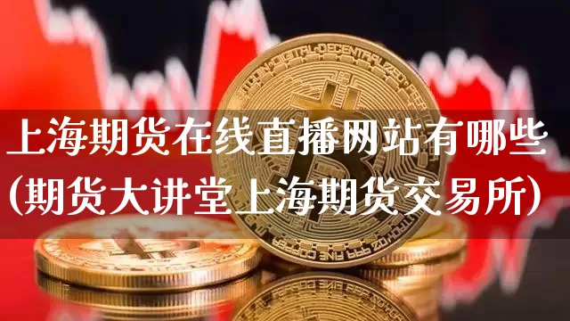 上海期货在线直播网站有哪些(期货大讲堂上海期货交易所)_https://www.dcjwmf.com_中金所_第1张