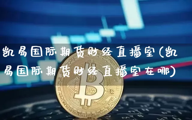 凯易国际期货财经直播室(凯易国际期货财经直播室在哪)_https://www.dcjwmf.com_上期所_第1张