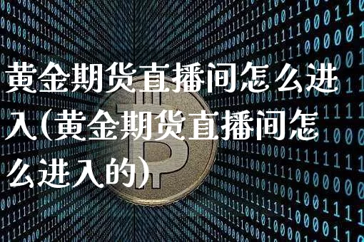黄金期货直播间怎么进入(黄金期货直播间怎么进入的)_https://www.dcjwmf.com_上期能源_第1张