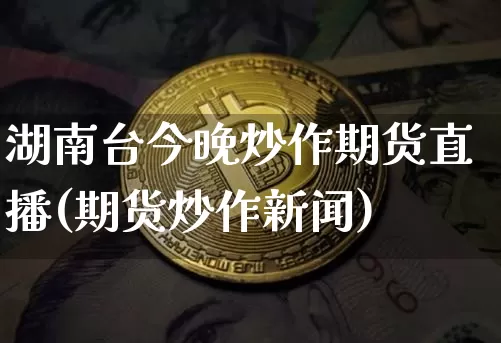 湖南台今晚炒作期货直播(期货炒作新闻)_https://www.dcjwmf.com_广期所_第1张
