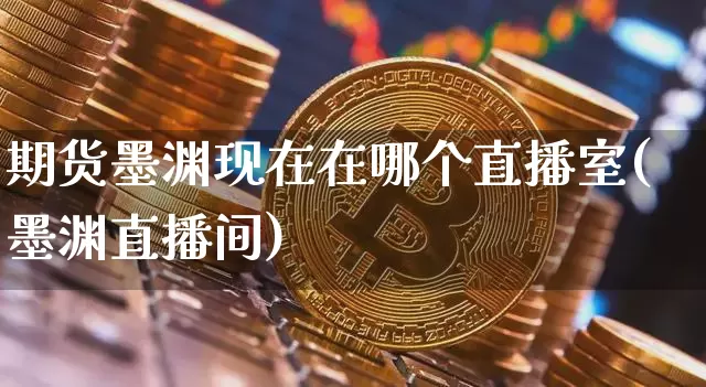 期货墨渊现在在哪个直播室(墨渊直播间)_https://www.dcjwmf.com_上期所_第1张