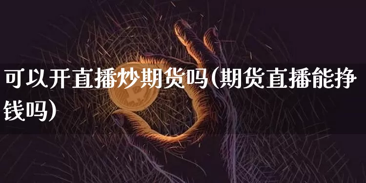 可以开直播炒期货吗(期货直播能挣钱吗)_https://www.dcjwmf.com_广期所_第1张