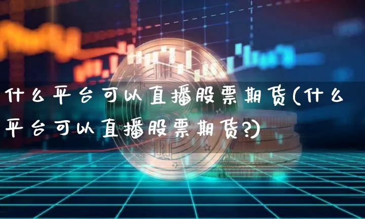 什么平台可以直播股票期货(什么平台可以直播股票期货?)_https://www.dcjwmf.com_上期所_第1张