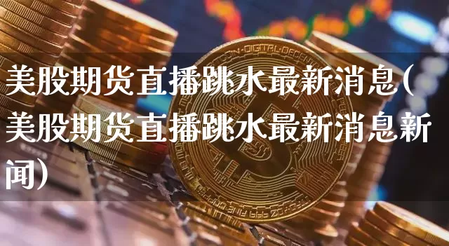 美股期货直播跳水最新消息(美股期货直播跳水最新消息新闻)_https://www.dcjwmf.com_大商所_第1张