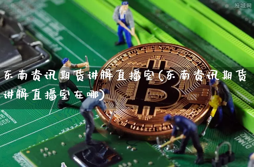 东南资讯期货讲解直播室(东南资讯期货讲解直播室在哪)_https://www.dcjwmf.com_广期所_第1张
