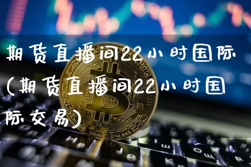 期货直播间22小时国际(期货直播间22小时国际交易)_https://www.dcjwmf.com_广期所_第1张