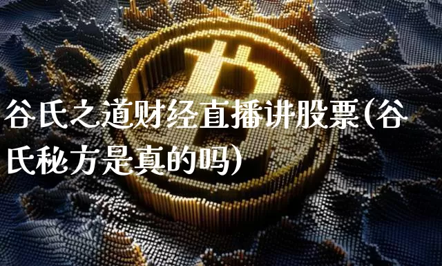 谷氏之道财经直播讲股票(谷氏秘方是真的吗)_https://www.dcjwmf.com_上期能源_第1张
