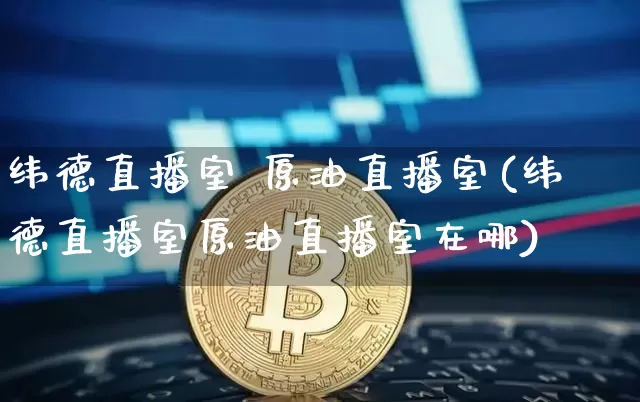 纬德直播室 原油直播室(纬德直播室原油直播室在哪)_https://www.dcjwmf.com_中金所_第1张