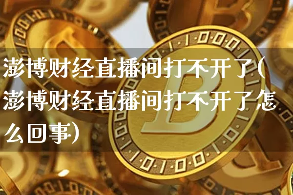 澎博财经直播间打不开了(澎博财经直播间打不开了怎么回事)_https://www.dcjwmf.com_广期所_第1张