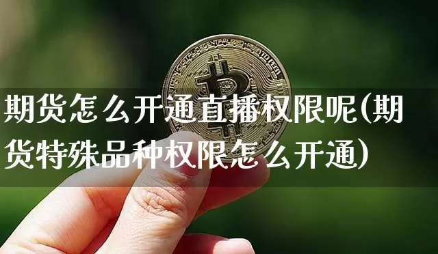 期货怎么开通直播权限呢(期货特殊品种权限怎么开通)_https://www.dcjwmf.com_广期所_第1张