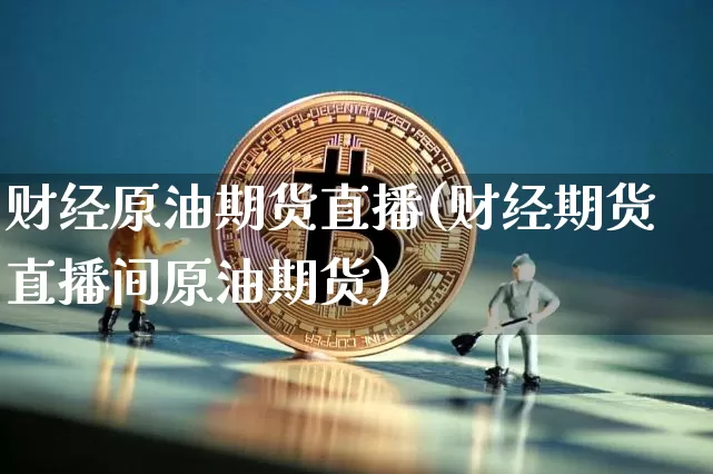 财经原油期货直播(财经期货直播间原油期货)_https://www.dcjwmf.com_中金所_第1张