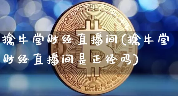 擒牛堂财经直播间(擒牛堂财经直播间是正径吗)_https://www.dcjwmf.com_广期所_第1张