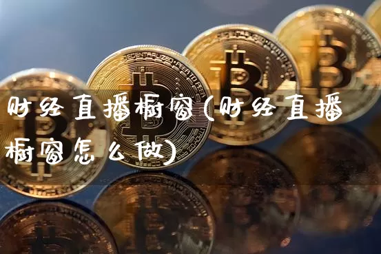 财经直播橱窗(财经直播橱窗怎么做)_https://www.dcjwmf.com_上期所_第1张