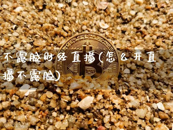 不露脸财经直播(怎么开直播不露脸)_https://www.dcjwmf.com_上期所_第1张