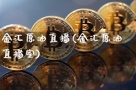 金汇原油直播(金汇原油直播室)_https://www.dcjwmf.com_上期能源_第1张