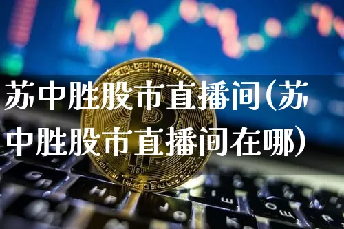 苏中胜股市直播间(苏中胜股市直播间在哪)_https://www.dcjwmf.com_郑商所_第1张