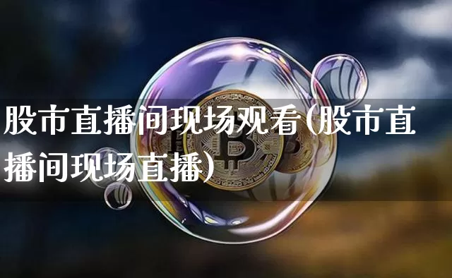 股市直播间现场观看(股市直播间现场直播)_https://www.dcjwmf.com_大商所_第1张