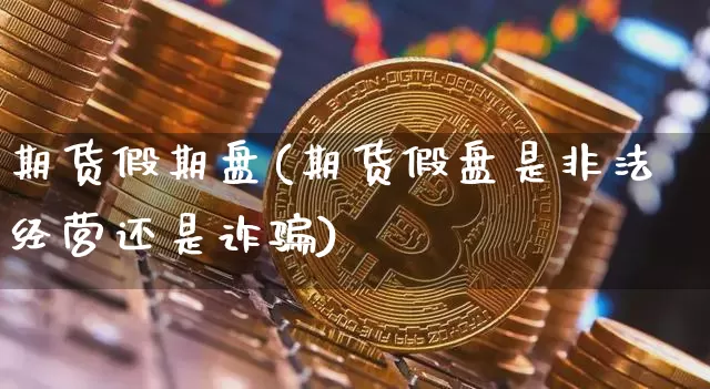 期货假期盘(期货假盘是非法经营还是诈骗)_https://www.dcjwmf.com_中金所_第1张