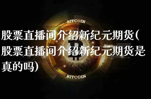 股票直播间介绍新纪元期货(股票直播间介绍新纪元期货是真的吗)_https://www.dcjwmf.com_大商所_第1张
