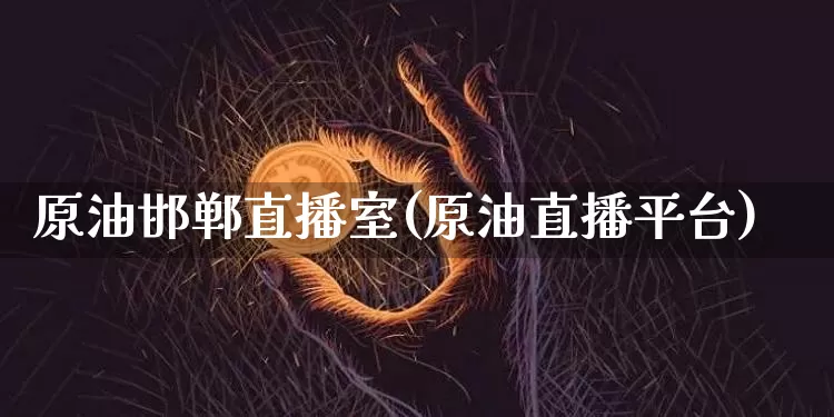 原油邯郸直播室(原油直播平台)_https://www.dcjwmf.com_中金所_第1张