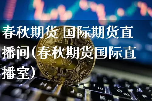 春秋期货 国际期货直播间(春秋期货国际直播室)_https://www.dcjwmf.com_中金所_第1张
