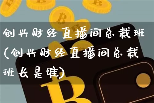创兴财经直播间总裁班(创兴财经直播间总裁班长是谁)_https://www.dcjwmf.com_郑商所_第1张