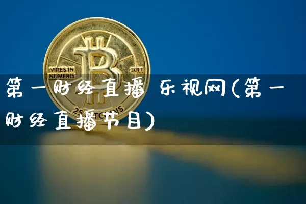 第一财经直播 乐视网(第一财经直播节目)_https://www.dcjwmf.com_上期能源_第1张