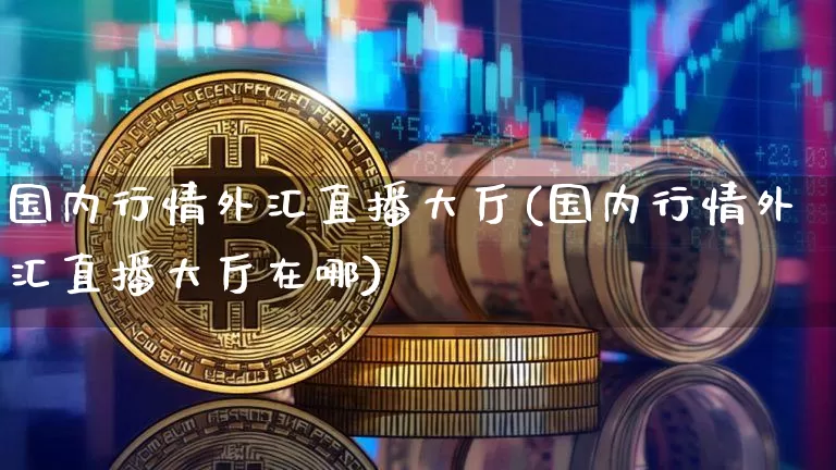 国内行情外汇直播大厅(国内行情外汇直播大厅在哪)_https://www.dcjwmf.com_广期所_第1张