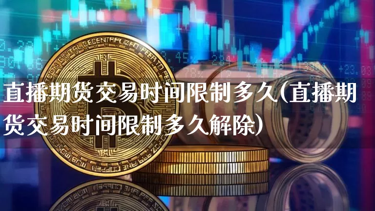直播期货交易时间限制多久(直播期货交易时间限制多久解除)_https://www.dcjwmf.com_广期所_第1张