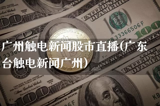广州触电新闻股市直播(广东台触电新闻广州)_https://www.dcjwmf.com_广期所_第1张