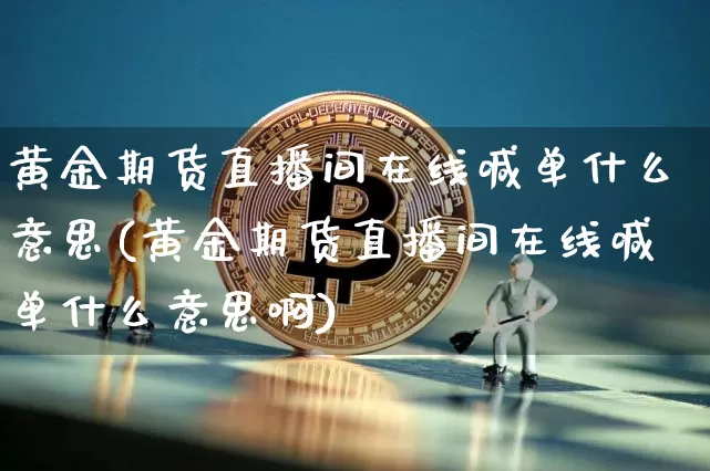 黄金期货直播间在线喊单什么意思(黄金期货直播间在线喊单什么意思啊)_https://www.dcjwmf.com_大商所_第1张