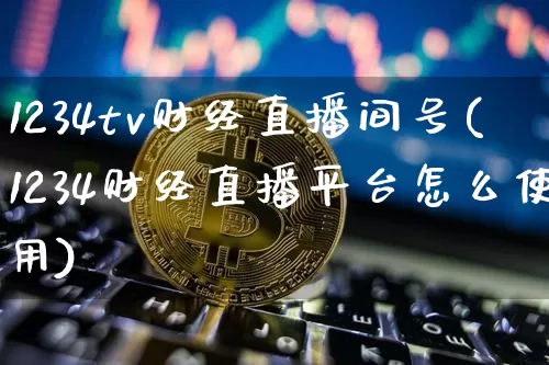 1234tv财经直播间号(1234财经直播平台怎么使用)_https://www.dcjwmf.com_上期能源_第1张