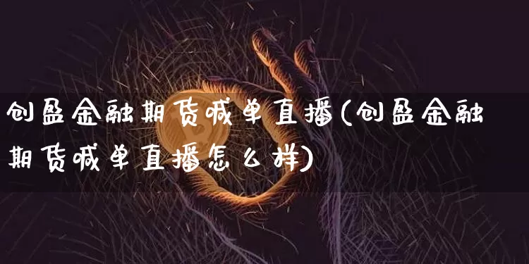 创盈金融期货喊单直播(创盈金融期货喊单直播怎么样)_https://www.dcjwmf.com_中金所_第1张