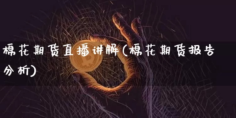 棉花期货直播讲解(棉花期货报告分析)_https://www.dcjwmf.com_上期所_第1张