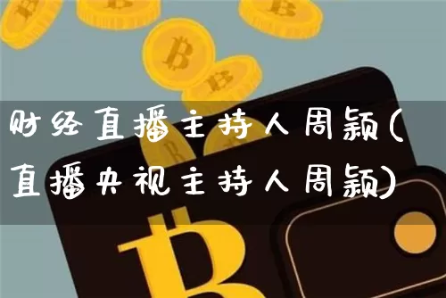 财经直播主持人周颖(直播央视主持人周颖)_https://www.dcjwmf.com_广期所_第1张