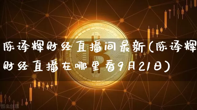 陈译辉财经直播间最新(陈译辉财经直播在哪里看9月21日)_https://www.dcjwmf.com_中金所_第1张