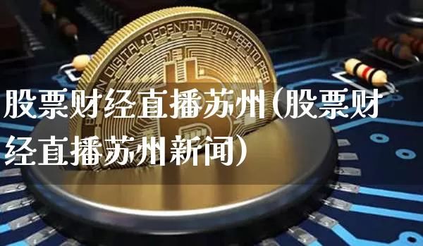 股票财经直播苏州(股票财经直播苏州新闻)_https://www.dcjwmf.com_上期所_第1张