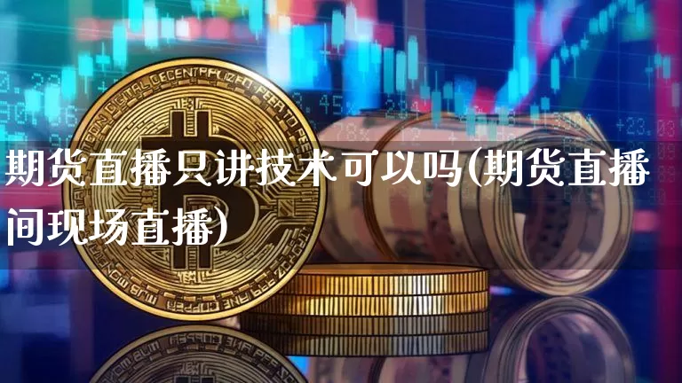 期货直播只讲技术可以吗(期货直播间现场直播)_https://www.dcjwmf.com_中金所_第1张