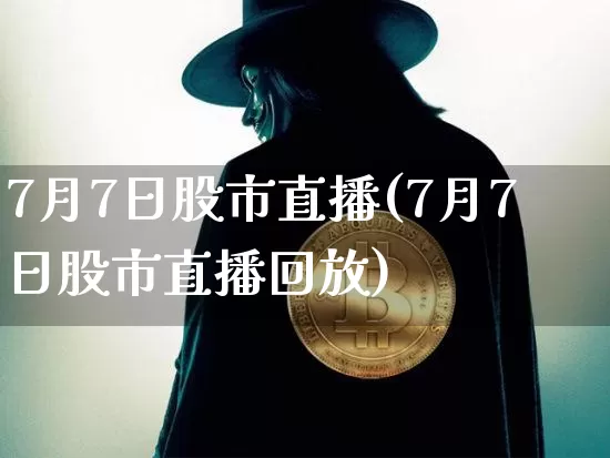 7月7日股市直播(7月7日股市直播回放)_https://www.dcjwmf.com_大商所_第1张