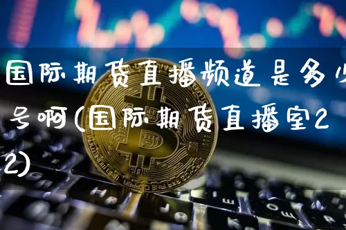 国际期货直播频道是多少号啊(国际期货直播室22)_https://www.dcjwmf.com_郑商所_第1张