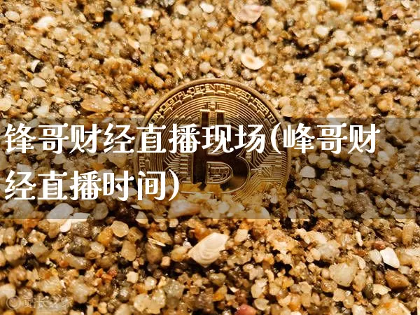 锋哥财经直播现场(峰哥财经直播时间)_https://www.dcjwmf.com_广期所_第1张