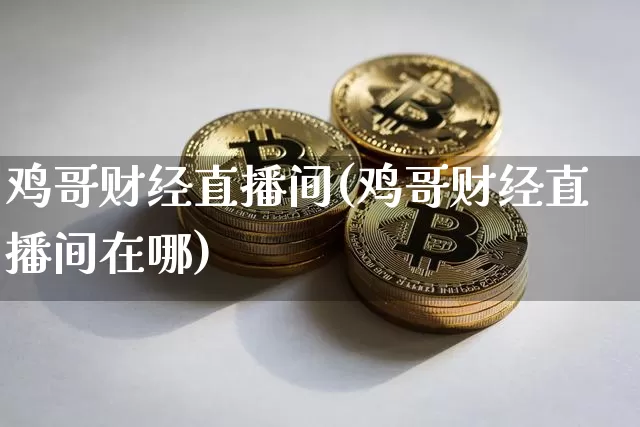 鸡哥财经直播间(鸡哥财经直播间在哪)_https://www.dcjwmf.com_上期能源_第1张
