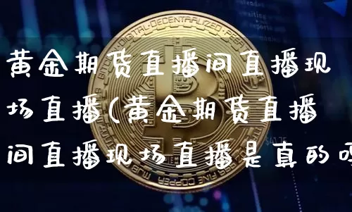 黄金期货直播间直播现场直播(黄金期货直播间直播现场直播是真的吗)_https://www.dcjwmf.com_大商所_第1张