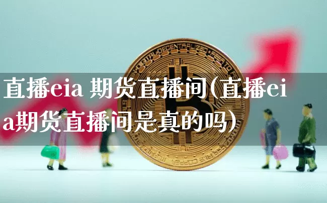 直播eia 期货直播间(直播eia期货直播间是真的吗)_https://www.dcjwmf.com_郑商所_第1张