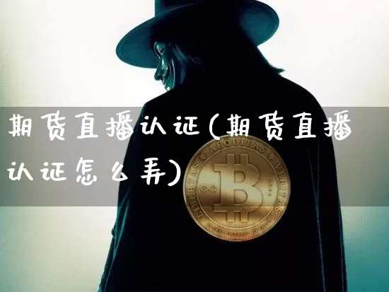 期货直播认证(期货直播认证怎么弄)_https://www.dcjwmf.com_中金所_第1张