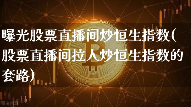 曝光股票直播间炒恒生指数(股票直播间拉人炒恒生指数的套路)_https://www.dcjwmf.com_上期所_第1张