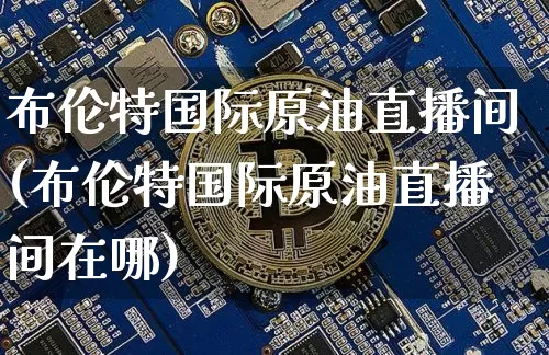 布伦特国际原油直播间(布伦特国际原油直播间在哪)_https://www.dcjwmf.com_上期能源_第1张