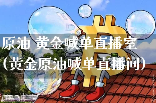 原油 黄金喊单直播室(黄金原油喊单直播间)_https://www.dcjwmf.com_上期所_第1张